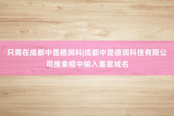 只需在成都中昆德润科|成都中昆德润科技有限公司搜索框中输入蓄意域名